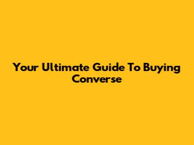 Your Ultimate Guide To Buying Converse