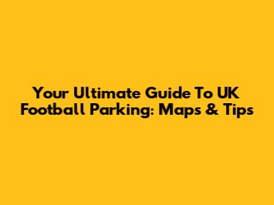 Your Ultimate Guide To UK Football Parking: Maps & Tips
