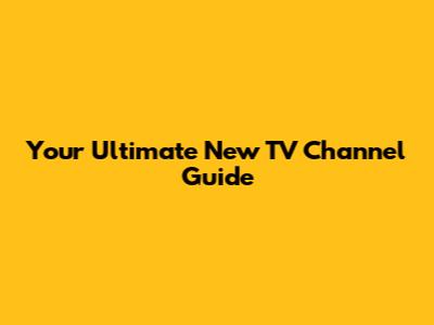 Your Ultimate New TV Channel Guide