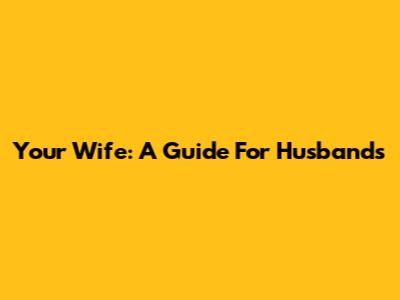 Your Wife: A Guide For Husbands