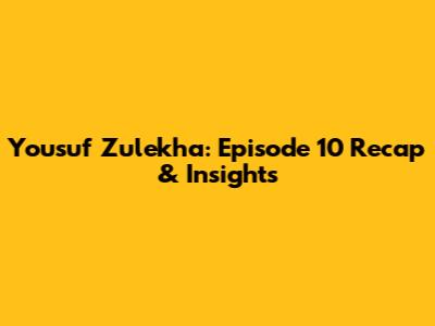 Yousuf Zulekha: Episode 10 Recap & Insights