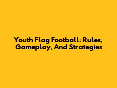 Youth Flag Football: Rules, Gameplay, And Strategies