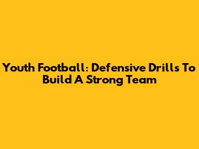 Youth Football: Defensive Drills To Build A Strong Team