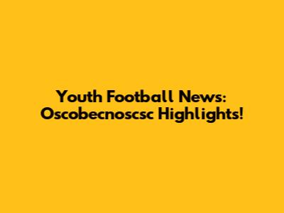 Youth Football News: Oscobecnoscsc Highlights!