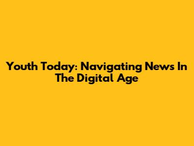 Youth Today: Navigating News In The Digital Age