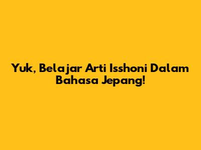 Yuk, Belajar Arti Isshoni Dalam Bahasa Jepang!