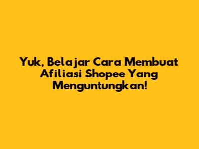 Yuk, Belajar Cara Membuat Afiliasi Shopee Yang Menguntungkan!