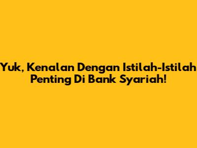 Yuk, Kenalan Dengan Istilah-Istilah Penting Di Bank Syariah!