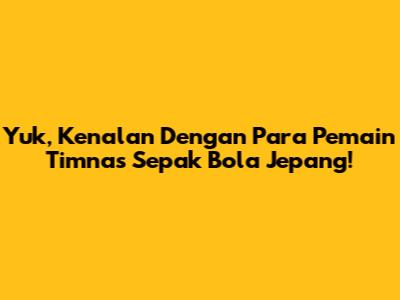 Yuk, Kenalan Dengan Para Pemain Timnas Sepak Bola Jepang!