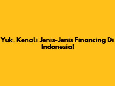 Yuk, Kenali Jenis-Jenis Financing Di Indonesia!