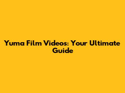 Yuma Film Videos: Your Ultimate Guide