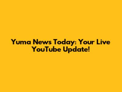 Yuma News Today: Your Live YouTube Update!