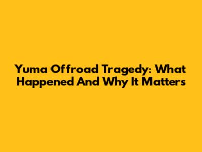 Yuma Offroad Tragedy: What Happened And Why It Matters