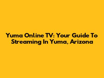 Yuma Online TV: Your Guide To Streaming In Yuma, Arizona