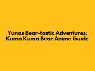 Yuna's Bear-tastic Adventures: Kuma Kuma Bear Anime Guide