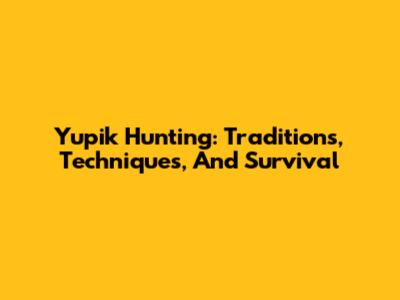 Yupik Hunting: Traditions, Techniques, And Survival