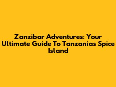 Zanzibar Adventures: Your Ultimate Guide To Tanzania's Spice Island