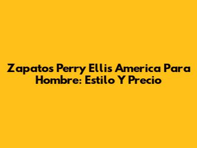 Zapatos Perry Ellis America Para Hombre: Estilo Y Precio