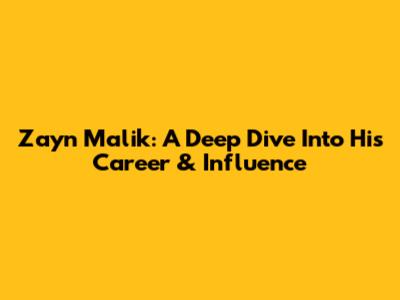 Zayn Malik: A Deep Dive Into His Career & Influence