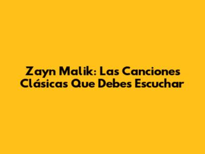 Zayn Malik: Las Canciones Clásicas Que Debes Escuchar