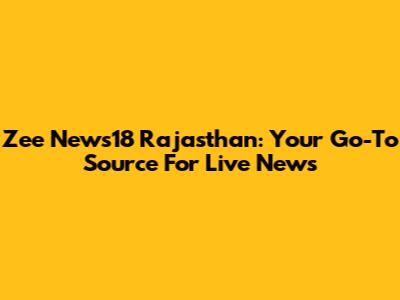 Zee News18 Rajasthan: Your Go-To Source For Live News