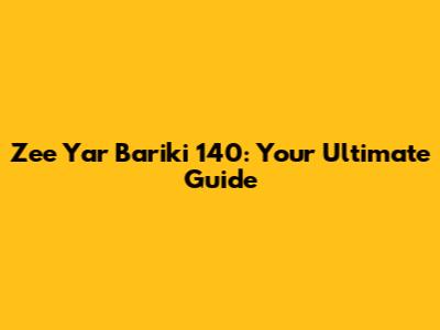 Zee Yar Bariki 140: Your Ultimate Guide