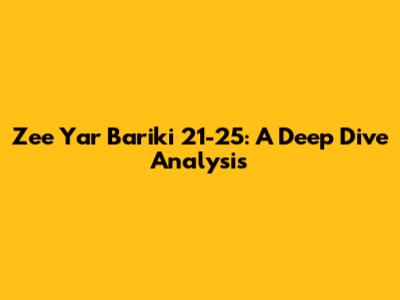 Zee Yar Bariki 21-25: A Deep Dive Analysis