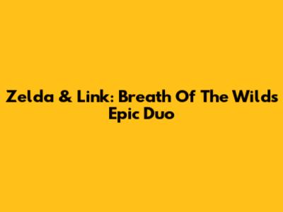 Zelda & Link: Breath Of The Wild's Epic Duo