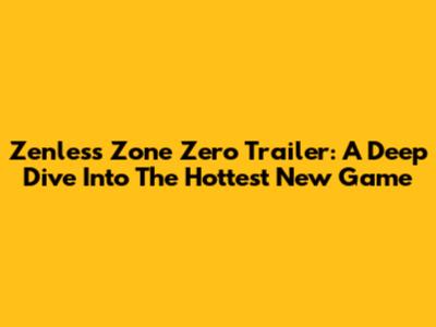 Zenless Zone Zero Trailer: A Deep Dive Into The Hottest New Game