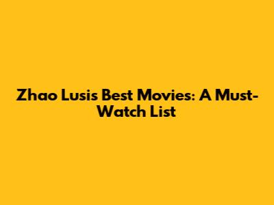 Zhao Lusi's Best Movies: A Must-Watch List