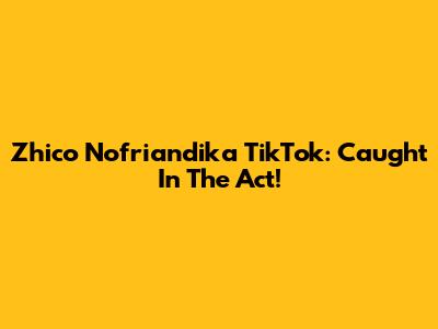 Zhico Nofriandika TikTok: Caught In The Act!
