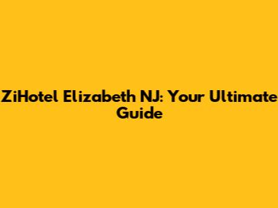 ZiHotel Elizabeth NJ: Your Ultimate Guide