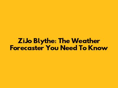 ZiJo Blythe: The Weather Forecaster You Need To Know