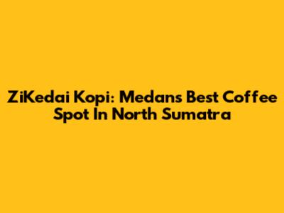 ZiKedai Kopi: Medan's Best Coffee Spot In North Sumatra
