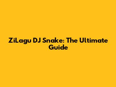 ZiLagu DJ Snake: The Ultimate Guide