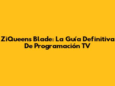 ZiQueen's Blade: La Guía Definitiva De Programación TV