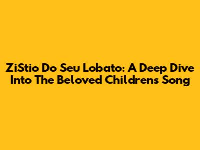 ZiStio Do Seu Lobato: A Deep Dive Into The Beloved Children's Song