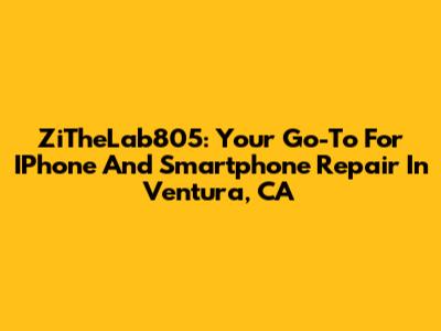 ZiTheLab805: Your Go-To For IPhone And Smartphone Repair In Ventura, CA