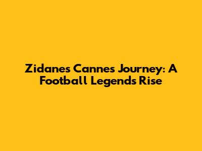 Zidane's Cannes Journey: A Football Legend's Rise