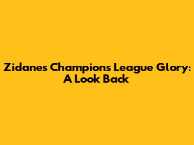 Zidane's Champions League Glory: A Look Back