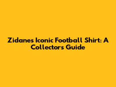 Zidane's Iconic Football Shirt: A Collector's Guide