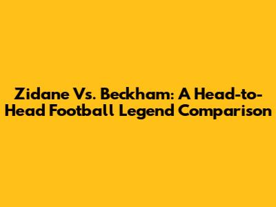 Zidane Vs. Beckham: A Head-to-Head Football Legend Comparison