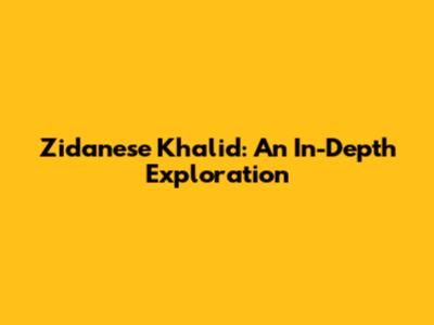 Zidanese Khalid: An In-Depth Exploration