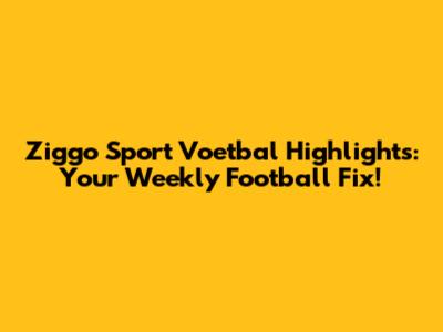 Ziggo Sport Voetbal Highlights: Your Weekly Football Fix!