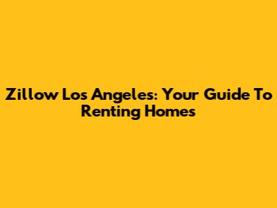 Zillow Los Angeles: Your Guide To Renting Homes