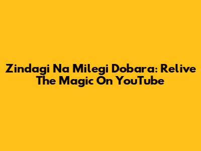Zindagi Na Milegi Dobara: Relive The Magic On YouTube
