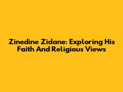 Zinedine Zidane: Exploring His Faith And Religious Views