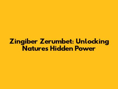 Zingiber Zerumbet: Unlocking Nature's Hidden Power
