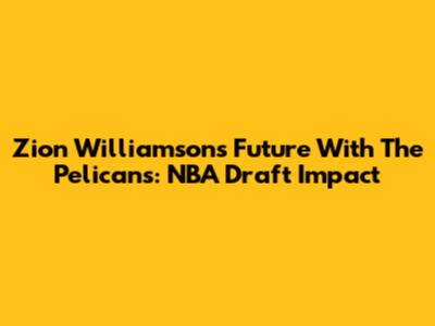 Zion Williamson's Future With The Pelicans: NBA Draft Impact