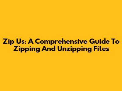 Zip Us: A Comprehensive Guide To Zipping And Unzipping Files
